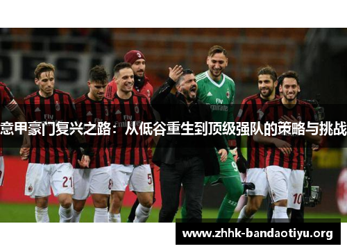 意甲豪门复兴之路:从低谷重生到顶级强队的策略与挑战 意甲豪门复兴之路:从低谷重生到顶级强队的策略与挑战