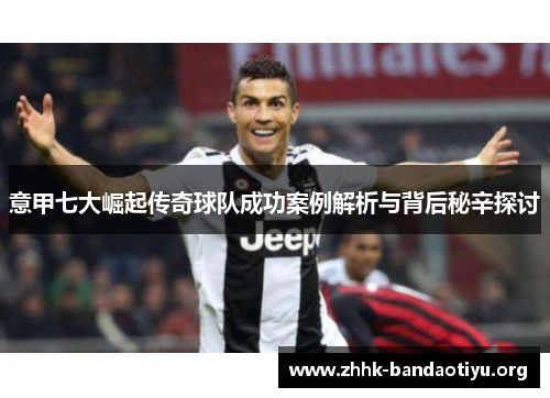 意甲七大崛起传奇球队成功案例解析与背后秘辛探讨 意甲七大崛起传奇球队成功案例解析与背后秘辛探讨