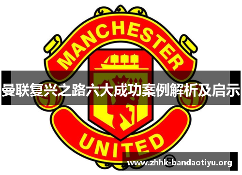 曼联复兴之路六大成功案例解析及启示 曼联复兴之路六大成功案例解析及启示
