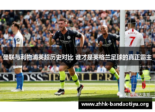 曼联与利物浦英超历史对比 谁才是英格兰足球的真正霸主 曼联与利物浦英超历史对比 谁才是英格兰足球的真正霸主