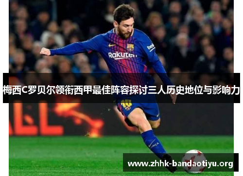 梅西C罗贝尔领衔西甲最佳阵容探讨三人历史地位与影响力 梅西C罗贝尔领衔西甲最佳阵容探讨三人历史地位与影响力