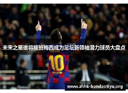 未来之星谁将接班梅西成为足坛新领袖潜力球员大盘点 未来之星谁将接班梅西成为足坛新领袖潜力球员大盘点