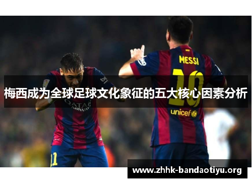 梅西成为全球足球文化象征的五大核心因素分析 梅西成为全球足球文化象征的五大核心因素分析