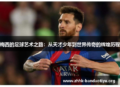 梅西的足球艺术之路:从天才少年到世界传奇的辉煌历程 梅西的足球艺术之路:从天才少年到世界传奇的辉煌历程