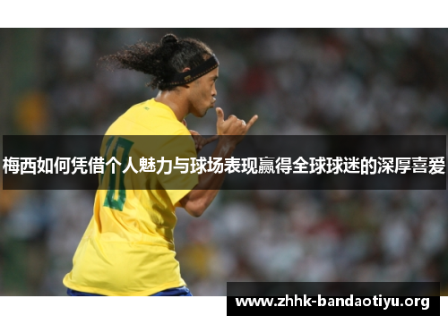 梅西如何凭借个人魅力与球场表现赢得全球球迷的深厚喜爱 梅西如何凭借个人魅力与球场表现赢得全球球迷的深厚喜爱