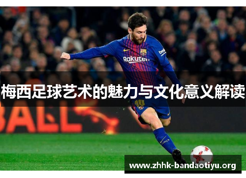 梅西足球艺术的魅力与文化意义解读 梅西足球艺术的魅力与文化意义解读