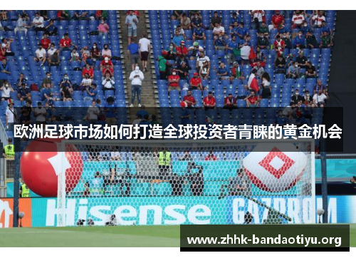 欧洲足球市场如何打造全球投资者青睐的黄金机会 欧洲足球市场如何打造全球投资者青睐的黄金机会
