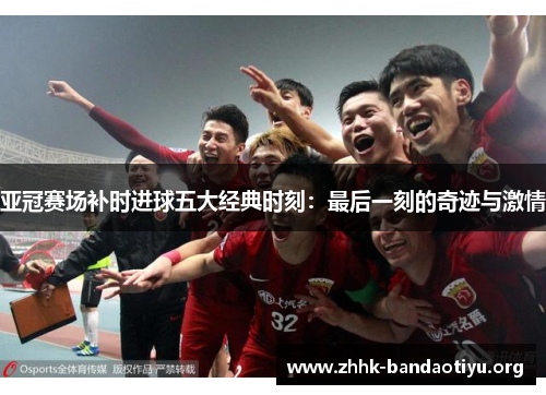 亚冠赛场补时进球五大经典时刻:最后一刻的奇迹与激情 亚冠赛场补时进球五大经典时刻:最后一刻的奇迹与激情