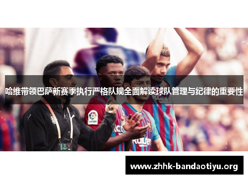 哈维带领巴萨新赛季执行严格队规全面解读球队管理与纪律的重要性 哈维带领巴萨新赛季执行严格队规全面解读球队管理与纪律的重要性
