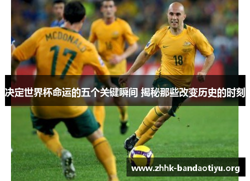 决定世界杯命运的五个关键瞬间 揭秘那些改变历史的时刻 决定世界杯命运的五个关键瞬间 揭秘那些改变历史的时刻