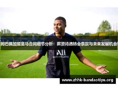 姆巴佩加盟皇马合同细节分析：薪资待遇转会条款与未来发展机会