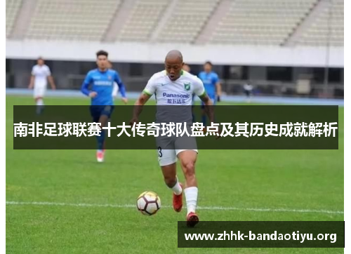 南非足球联赛十大传奇球队盘点及其历史成就解析 南非足球联赛十大传奇球队盘点及其历史成就解析