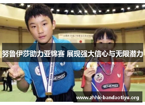 努鲁伊莎助力亚锦赛 展现强大信心与无限潜力 努鲁伊莎助力亚锦赛 展现强大信心与无限潜力