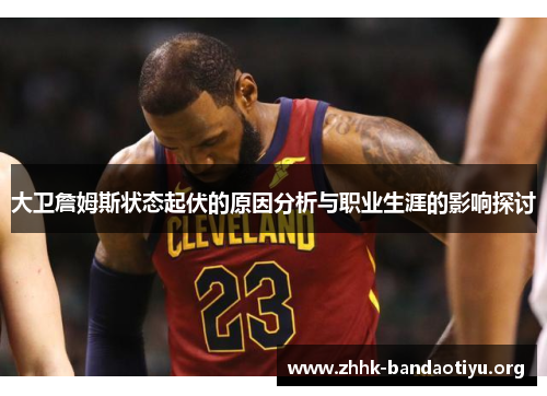 大卫詹姆斯状态起伏的原因分析与职业生涯的影响探讨 大卫詹姆斯状态起伏的原因分析与职业生涯的影响探讨