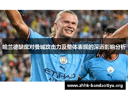 哈兰德缺席对曼城攻击力及整体表现的深远影响分析 哈兰德缺席对曼城攻击力及整体表现的深远影响分析