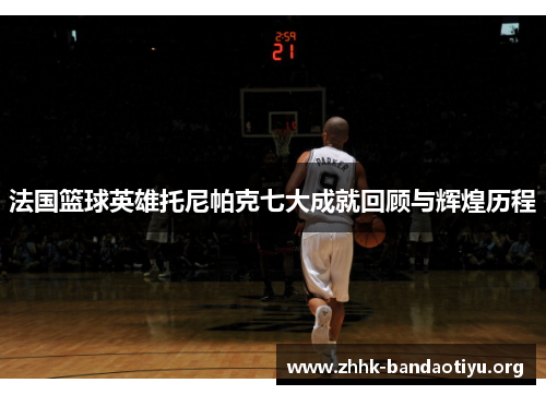 法国篮球英雄托尼帕克七大成就回顾与辉煌历程 法国篮球英雄托尼帕克七大成就回顾与辉煌历程