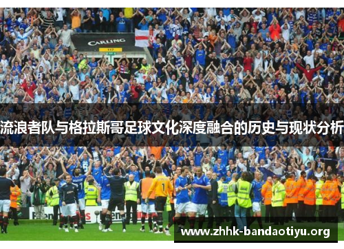 流浪者队与格拉斯哥足球文化深度融合的历史与现状分析 流浪者队与格拉斯哥足球文化深度融合的历史与现状分析