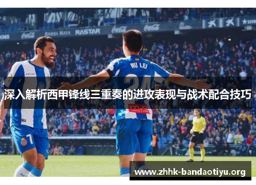 深入解析西甲锋线三重奏的进攻表现与战术配合技巧 深入解析西甲锋线三重奏的进攻表现与战术配合技巧