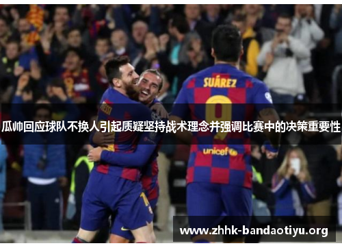 瓜帅回应球队不换人引起质疑坚持战术理念并强调比赛中的决策重要性 瓜帅回应球队不换人引起质疑坚持战术理念并强调比赛中的决策重要性