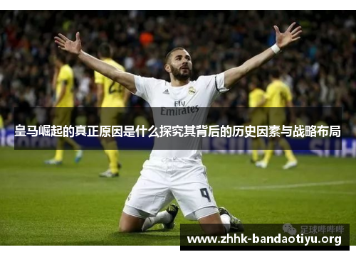 皇马崛起的真正原因是什么探究其背后的历史因素与战略布局 皇马崛起的真正原因是什么探究其背后的历史因素与战略布局