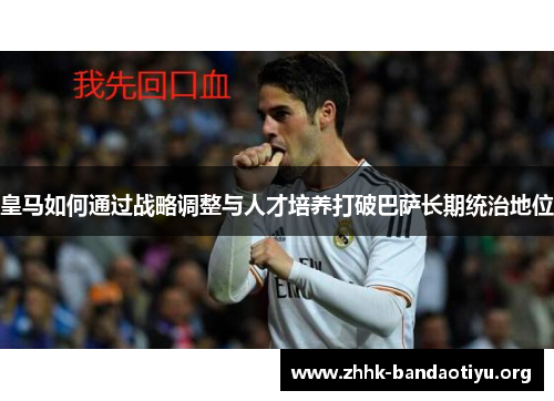 皇马如何通过战略调整与人才培养打破巴萨长期统治地位 皇马如何通过战略调整与人才培养打破巴萨长期统治地位