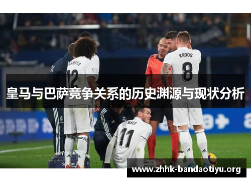 皇马与巴萨竞争关系的历史渊源与现状分析 皇马与巴萨竞争关系的历史渊源与现状分析