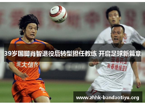 39岁国脚肖智退役后转型担任教练 开启足球新篇章 39岁国脚肖智退役后转型担任教练 开启足球新篇章
