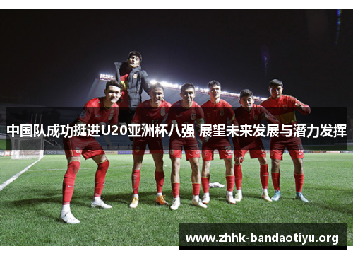 中国队成功挺进U20亚洲杯八强 展望未来发展与潜力发挥 中国队成功挺进U20亚洲杯八强 展望未来发展与潜力发挥