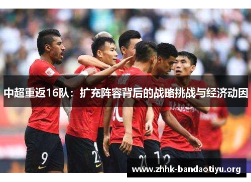 中超重返16队:扩充阵容背后的战略挑战与经济动因 中超重返16队:扩充阵容背后的战略挑战与经济动因