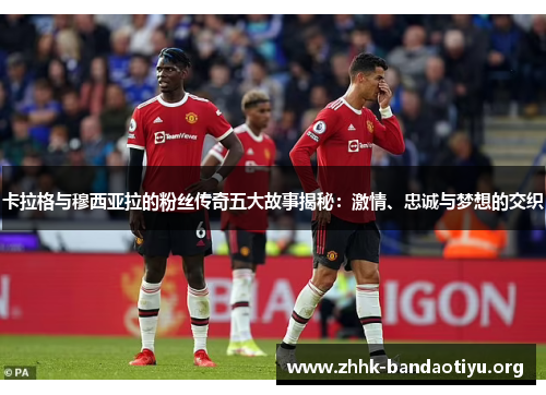 卡拉格与穆西亚拉的粉丝传奇五大故事揭秘:激情、忠诚与梦想的交织 卡拉格与穆西亚拉的粉丝传奇五大故事揭秘:激情、忠诚与梦想的交织