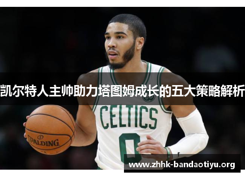 凯尔特人主帅助力塔图姆成长的五大策略解析 凯尔特人主帅助力塔图姆成长的五大策略解析