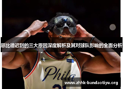 恩比德迟到的三大原因深度解析及其对球队影响的全面分析 恩比德迟到的三大原因深度解析及其对球队影响的全面分析