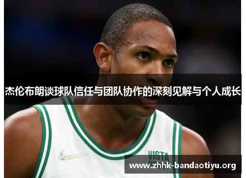 杰伦布朗谈球队信任与团队协作的深刻见解与个人成长 杰伦布朗谈球队信任与团队协作的深刻见解与个人成长