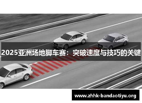 2025亚洲场地脚车赛:突破速度与技巧的关键 2025亚洲场地脚车赛:突破速度与技巧的关键