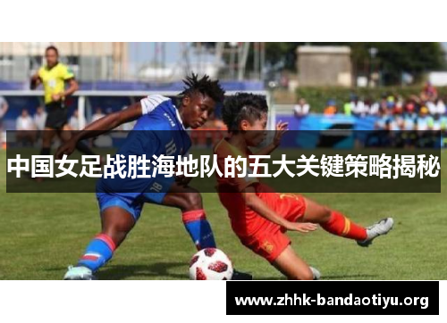 中国女足战胜海地队的五大关键策略揭秘 中国女足战胜海地队的五大关键策略揭秘