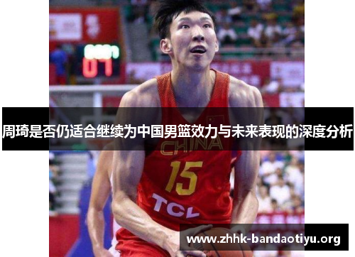 周琦是否仍适合继续为中国男篮效力与未来表现的深度分析 周琦是否仍适合继续为中国男篮效力与未来表现的深度分析