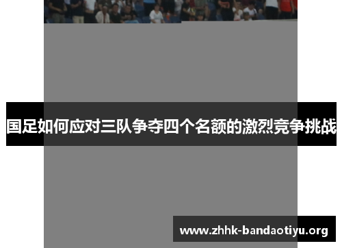 国足如何应对三队争夺四个名额的激烈竞争挑战 国足如何应对三队争夺四个名额的激烈竞争挑战