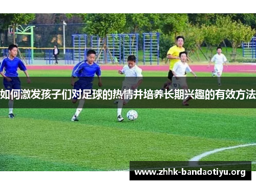 如何激发孩子们对足球的热情并培养长期兴趣的有效方法 如何激发孩子们对足球的热情并培养长期兴趣的有效方法