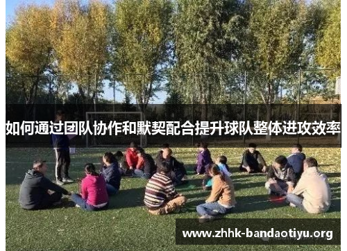 如何通过团队协作和默契配合提升球队整体进攻效率 如何通过团队协作和默契配合提升球队整体进攻效率