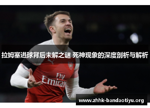 拉姆塞进球背后未解之谜 死神现象的深度剖析与解析 拉姆塞进球背后未解之谜 死神现象的深度剖析与解析