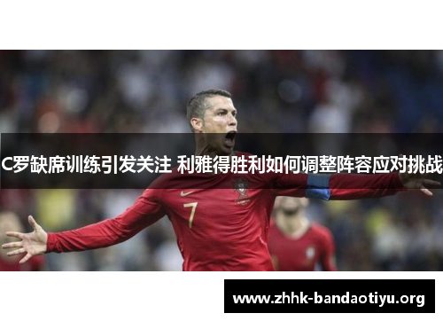 C罗缺席训练引发关注 利雅得胜利如何调整阵容应对挑战 C罗缺席训练引发关注 利雅得胜利如何调整阵容应对挑战