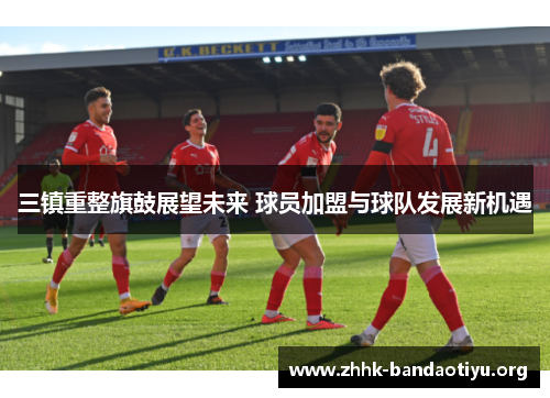 三镇重整旗鼓展望未来 球员加盟与球队发展新机遇 三镇重整旗鼓展望未来 球员加盟与球队发展新机遇