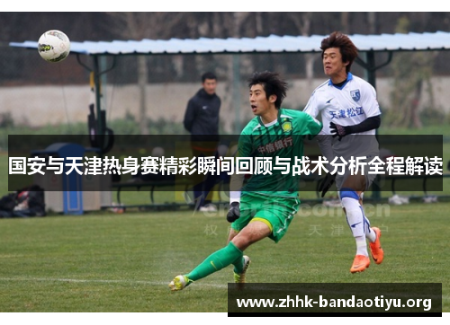 国安与天津热身赛精彩瞬间回顾与战术分析全程解读 国安与天津热身赛精彩瞬间回顾与战术分析全程解读