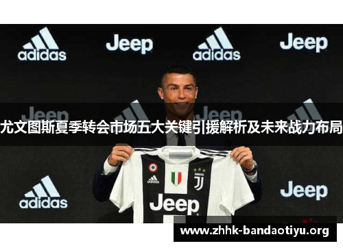 尤文图斯夏季转会市场五大关键引援解析及未来战力布局 尤文图斯夏季转会市场五大关键引援解析及未来战力布局