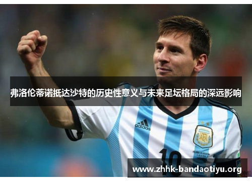弗洛伦蒂诺抵达沙特的历史性意义与未来足坛格局的深远影响 弗洛伦蒂诺抵达沙特的历史性意义与未来足坛格局的深远影响