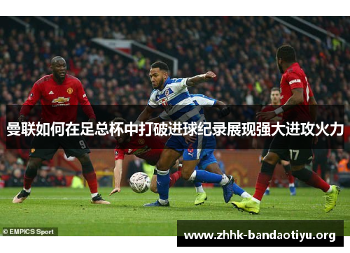曼联如何在足总杯中打破进球纪录展现强大进攻火力 曼联如何在足总杯中打破进球纪录展现强大进攻火力