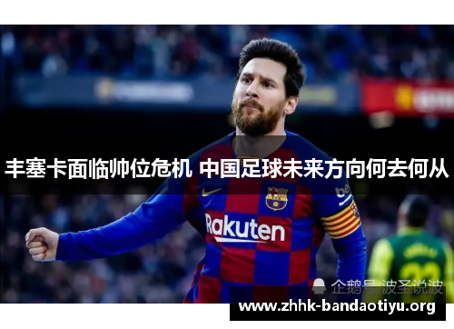 丰塞卡面临帅位危机 中国足球未来方向何去何从 丰塞卡面临帅位危机 中国足球未来方向何去何从