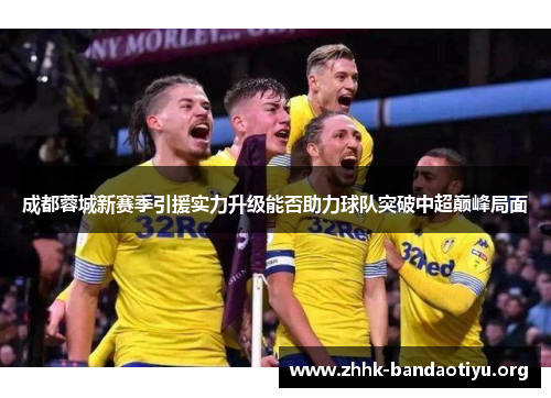 成都蓉城新赛季引援实力升级能否助力球队突破中超巅峰局面 成都蓉城新赛季引援实力升级能否助力球队突破中超巅峰局面