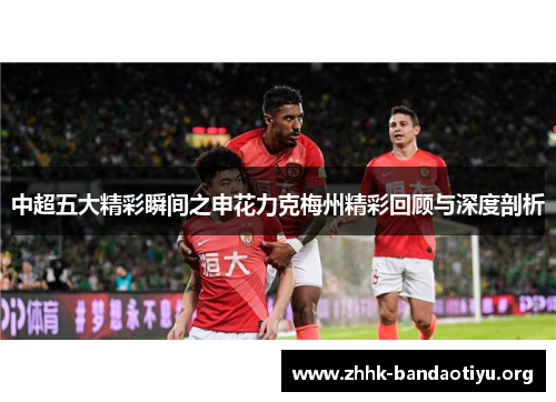 中超五大精彩瞬间之申花力克梅州精彩回顾与深度剖析 中超五大精彩瞬间之申花力克梅州精彩回顾与深度剖析
