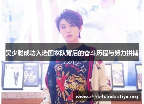 吴少聪成功入选国家队背后的奋斗历程与努力拼搏 吴少聪成功入选国家队背后的奋斗历程与努力拼搏